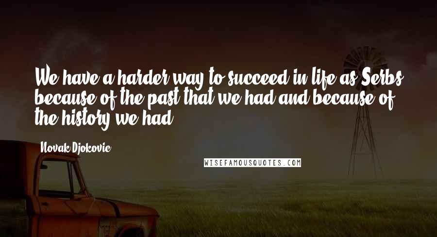 Novak Djokovic Quotes: We have a harder way to succeed in life as Serbs because of the past that we had and because of the history we had.