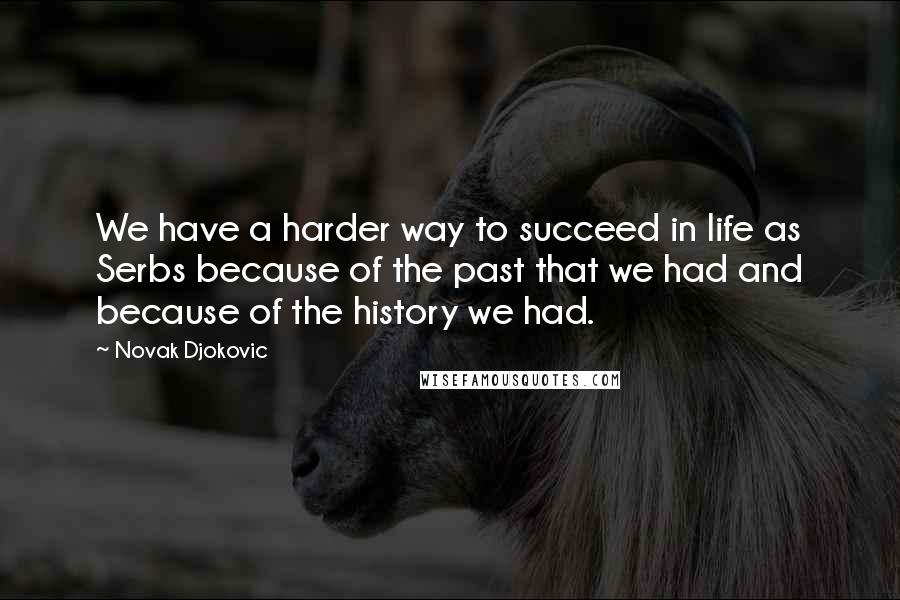 Novak Djokovic Quotes: We have a harder way to succeed in life as Serbs because of the past that we had and because of the history we had.