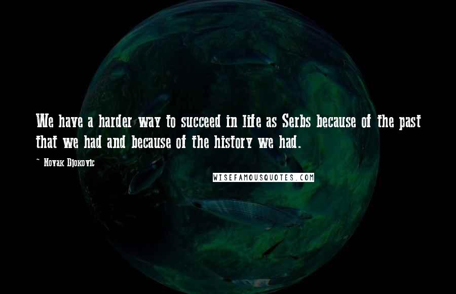 Novak Djokovic Quotes: We have a harder way to succeed in life as Serbs because of the past that we had and because of the history we had.