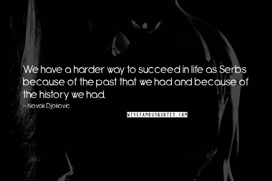 Novak Djokovic Quotes: We have a harder way to succeed in life as Serbs because of the past that we had and because of the history we had.