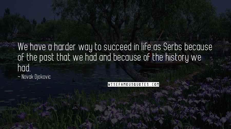 Novak Djokovic Quotes: We have a harder way to succeed in life as Serbs because of the past that we had and because of the history we had.