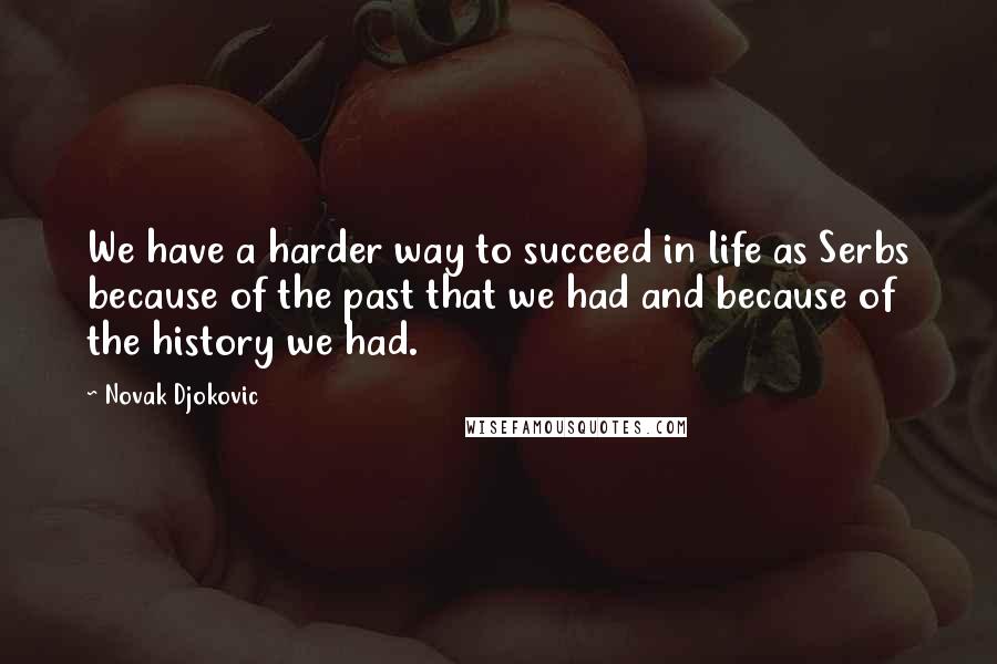 Novak Djokovic Quotes: We have a harder way to succeed in life as Serbs because of the past that we had and because of the history we had.