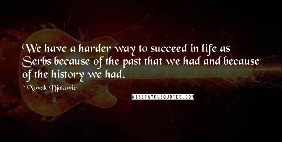 Novak Djokovic Quotes: We have a harder way to succeed in life as Serbs because of the past that we had and because of the history we had.