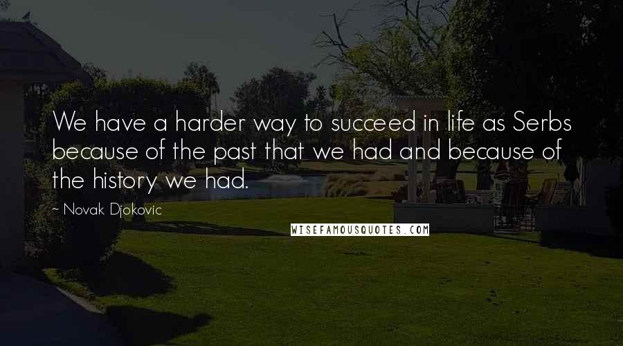 Novak Djokovic Quotes: We have a harder way to succeed in life as Serbs because of the past that we had and because of the history we had.