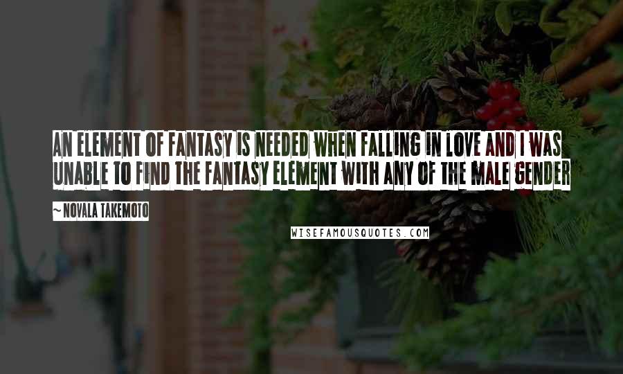 Novala Takemoto Quotes: An element of fantasy is needed when falling in love and I was unable to find the fantasy element with any of the male gender