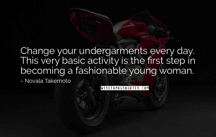 Novala Takemoto Quotes: Change your undergarments every day. This very basic activity is the first step in becoming a fashionable young woman.
