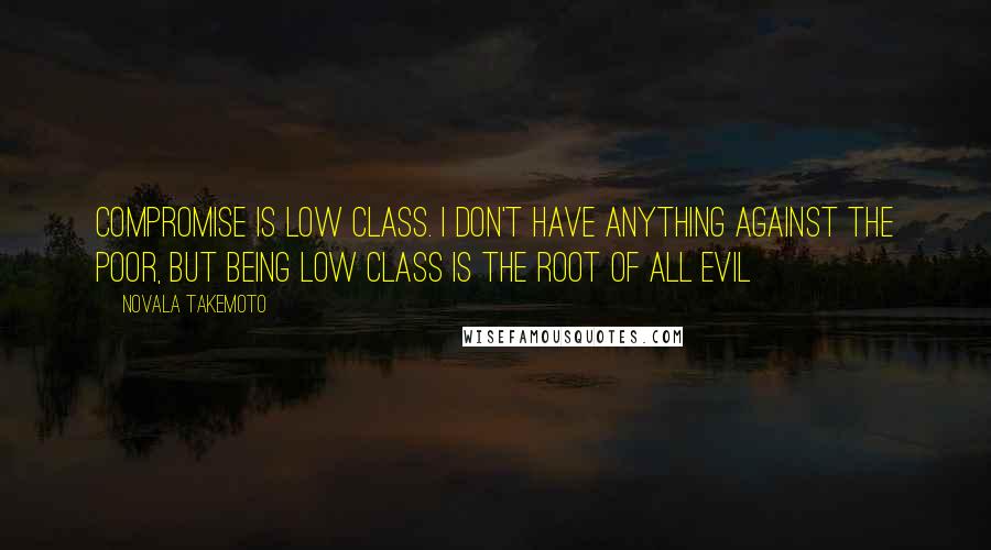 Novala Takemoto Quotes: Compromise is low class. I don't have anything against the poor, but being low class is the root of all evil