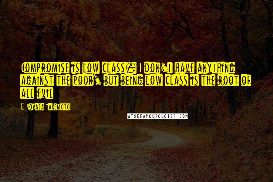 Novala Takemoto Quotes: Compromise is low class. I don't have anything against the poor, but being low class is the root of all evil