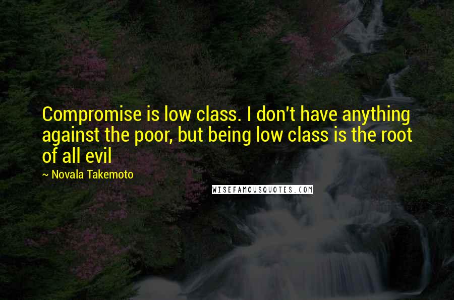 Novala Takemoto Quotes: Compromise is low class. I don't have anything against the poor, but being low class is the root of all evil