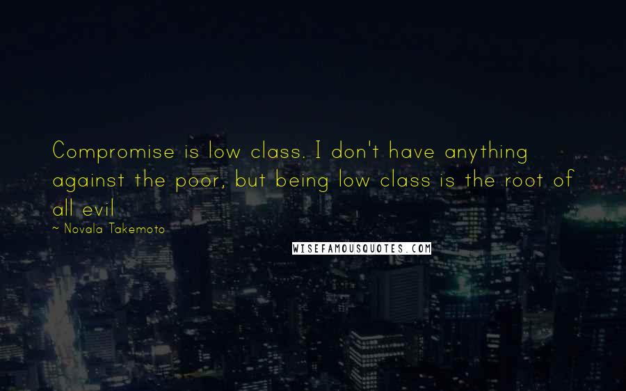 Novala Takemoto Quotes: Compromise is low class. I don't have anything against the poor, but being low class is the root of all evil