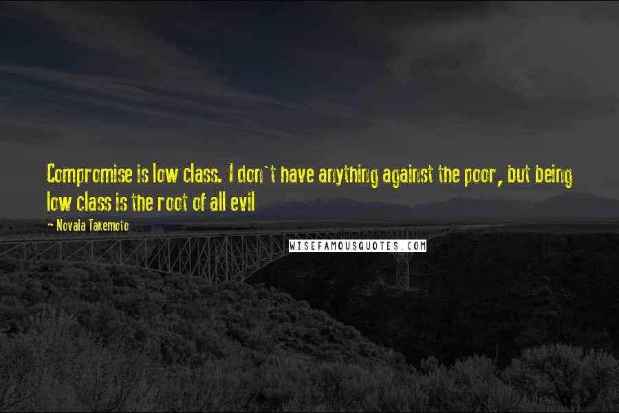 Novala Takemoto Quotes: Compromise is low class. I don't have anything against the poor, but being low class is the root of all evil