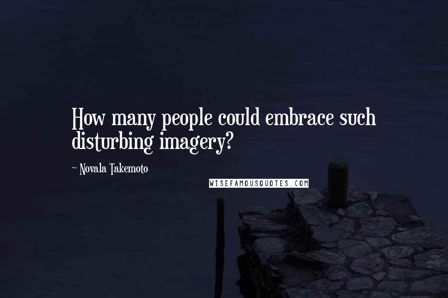 Novala Takemoto Quotes: How many people could embrace such disturbing imagery?
