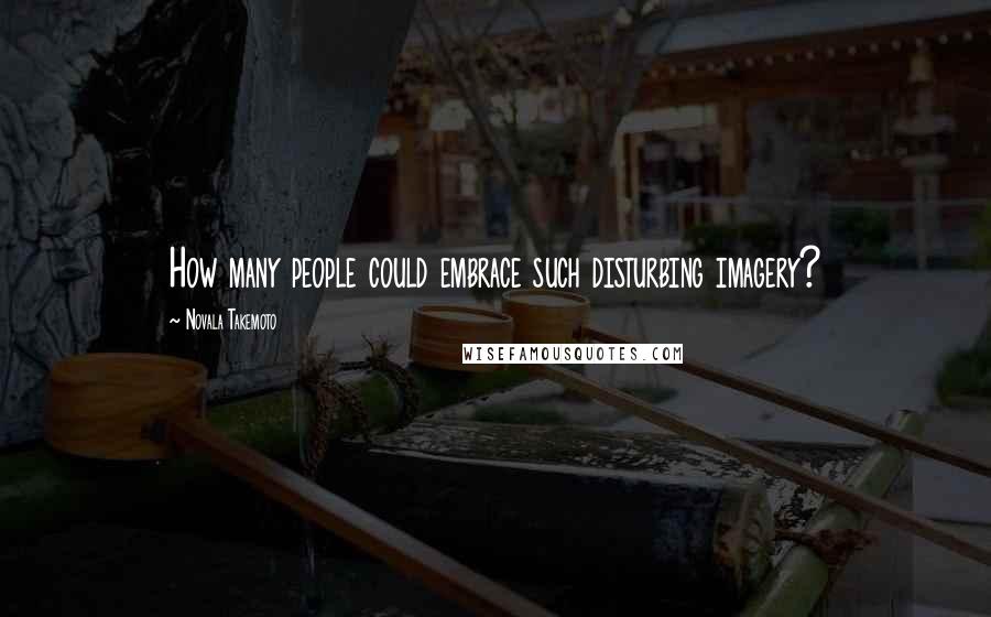 Novala Takemoto Quotes: How many people could embrace such disturbing imagery?