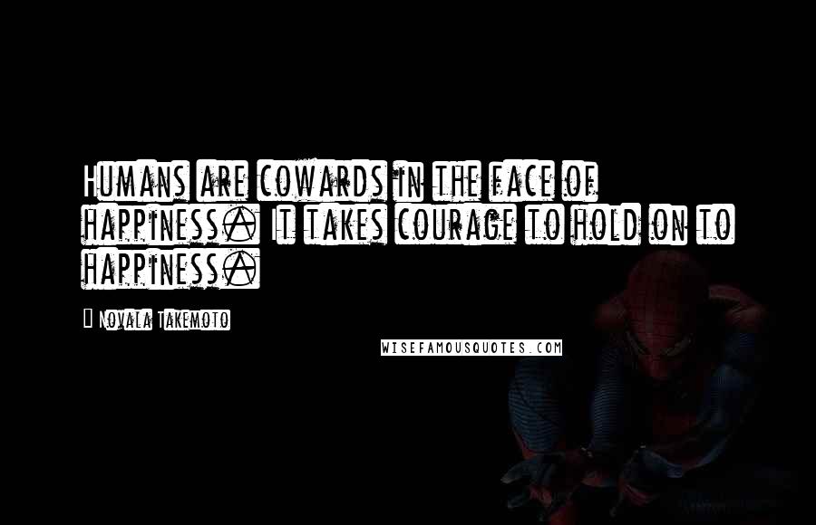 Novala Takemoto Quotes: Humans are cowards in the face of happiness. It takes courage to hold on to happiness.