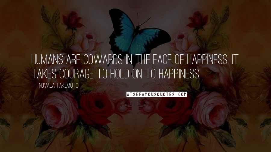 Novala Takemoto Quotes: Humans are cowards in the face of happiness. It takes courage to hold on to happiness.