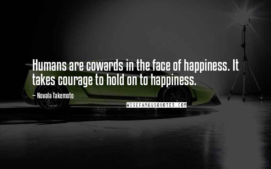 Novala Takemoto Quotes: Humans are cowards in the face of happiness. It takes courage to hold on to happiness.