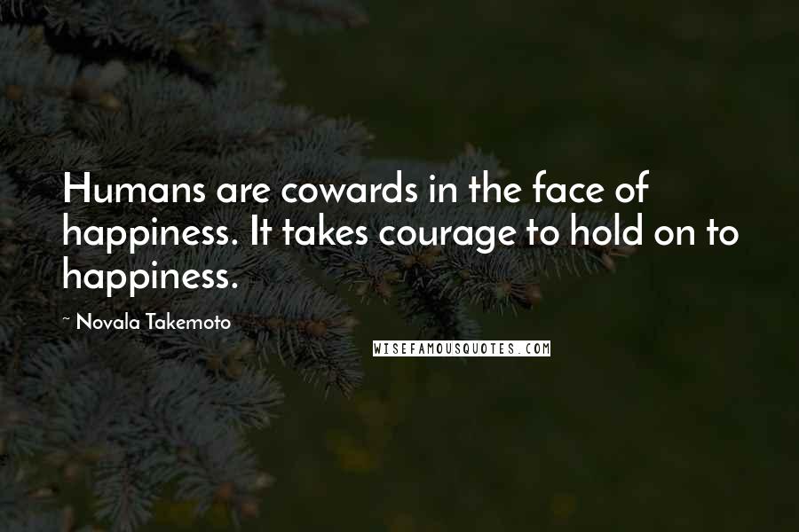 Novala Takemoto Quotes: Humans are cowards in the face of happiness. It takes courage to hold on to happiness.