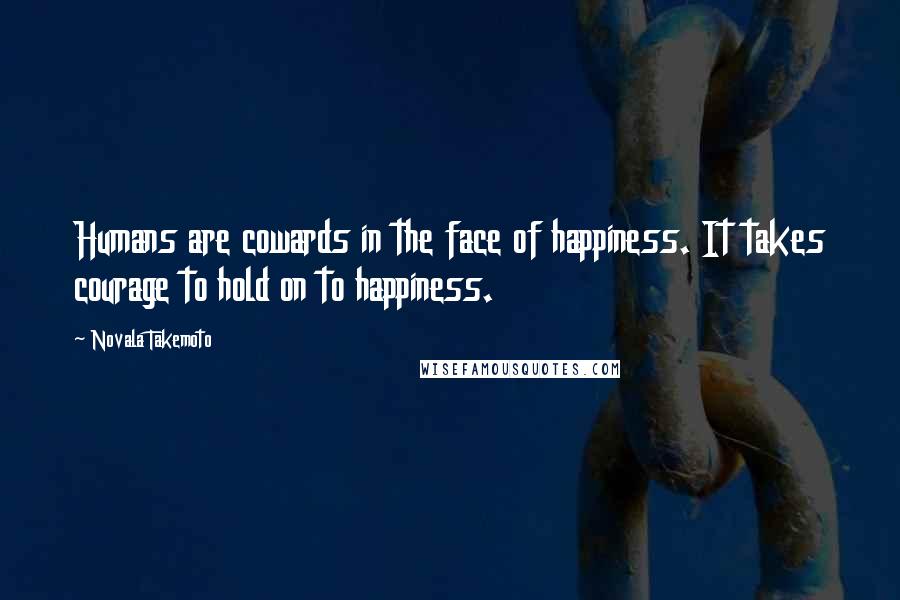 Novala Takemoto Quotes: Humans are cowards in the face of happiness. It takes courage to hold on to happiness.