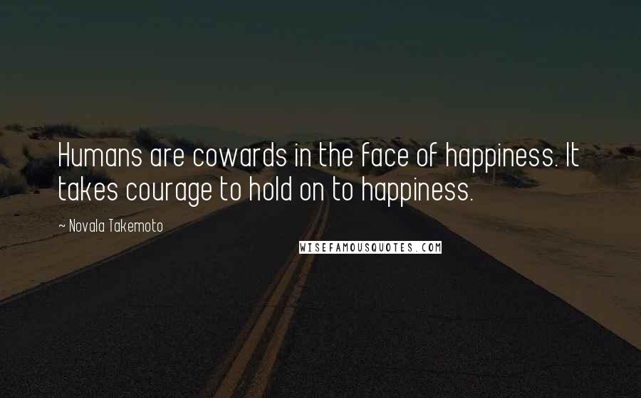 Novala Takemoto Quotes: Humans are cowards in the face of happiness. It takes courage to hold on to happiness.