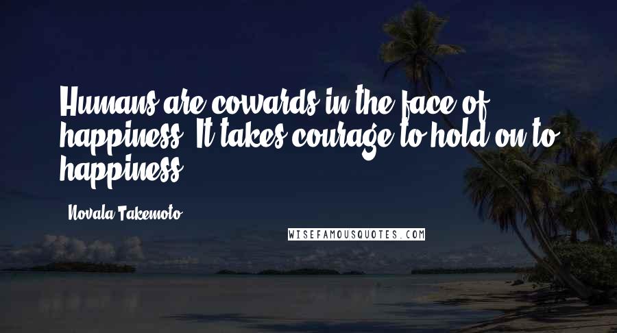 Novala Takemoto Quotes: Humans are cowards in the face of happiness. It takes courage to hold on to happiness.