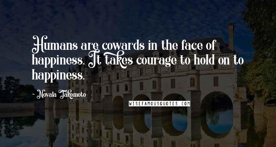 Novala Takemoto Quotes: Humans are cowards in the face of happiness. It takes courage to hold on to happiness.
