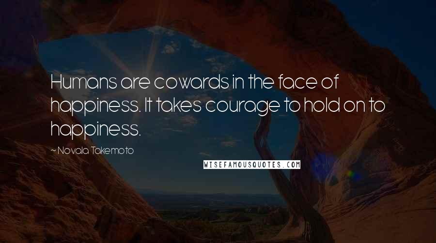 Novala Takemoto Quotes: Humans are cowards in the face of happiness. It takes courage to hold on to happiness.