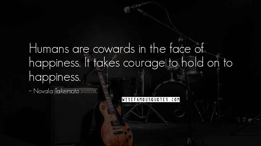Novala Takemoto Quotes: Humans are cowards in the face of happiness. It takes courage to hold on to happiness.
