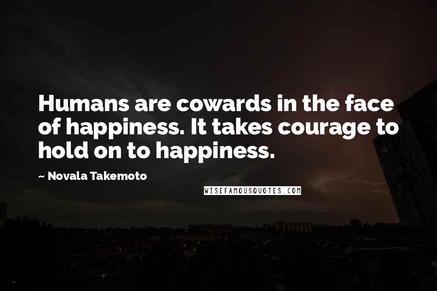 Novala Takemoto Quotes: Humans are cowards in the face of happiness. It takes courage to hold on to happiness.