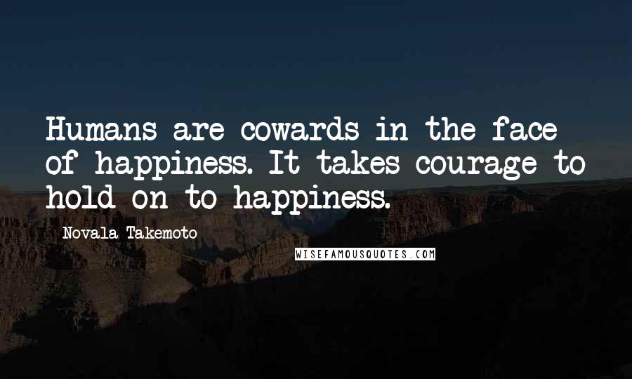 Novala Takemoto Quotes: Humans are cowards in the face of happiness. It takes courage to hold on to happiness.