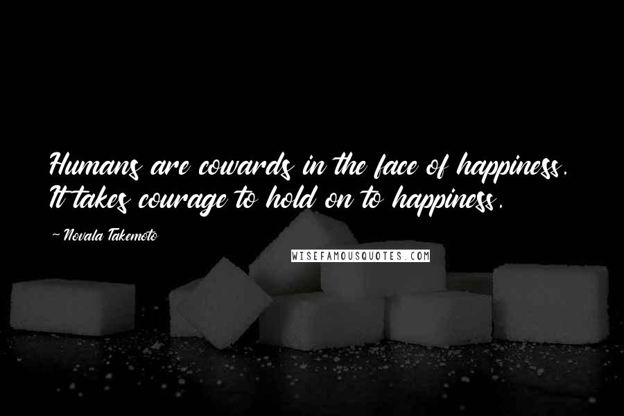 Novala Takemoto Quotes: Humans are cowards in the face of happiness. It takes courage to hold on to happiness.