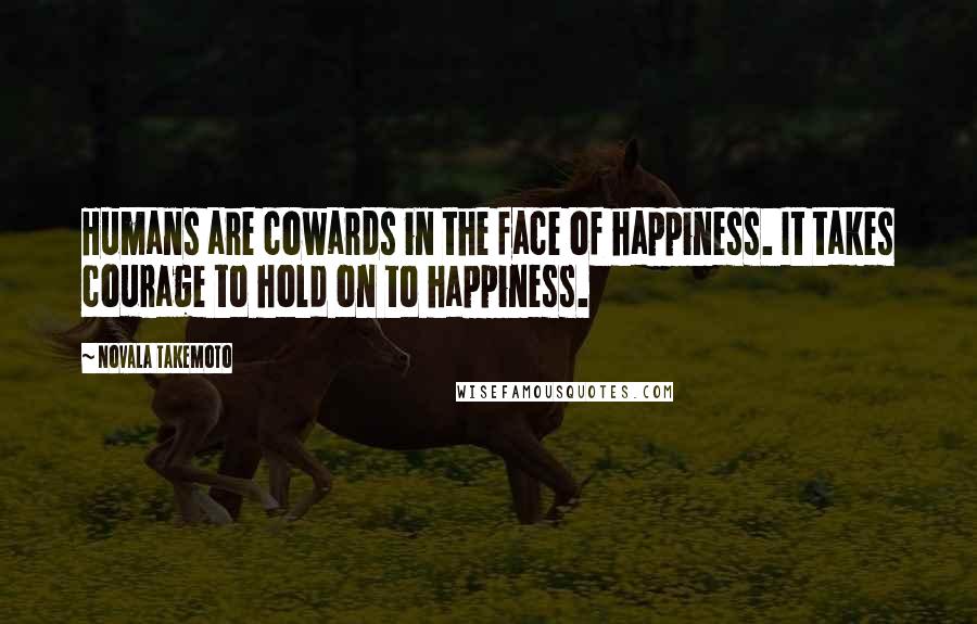 Novala Takemoto Quotes: Humans are cowards in the face of happiness. It takes courage to hold on to happiness.