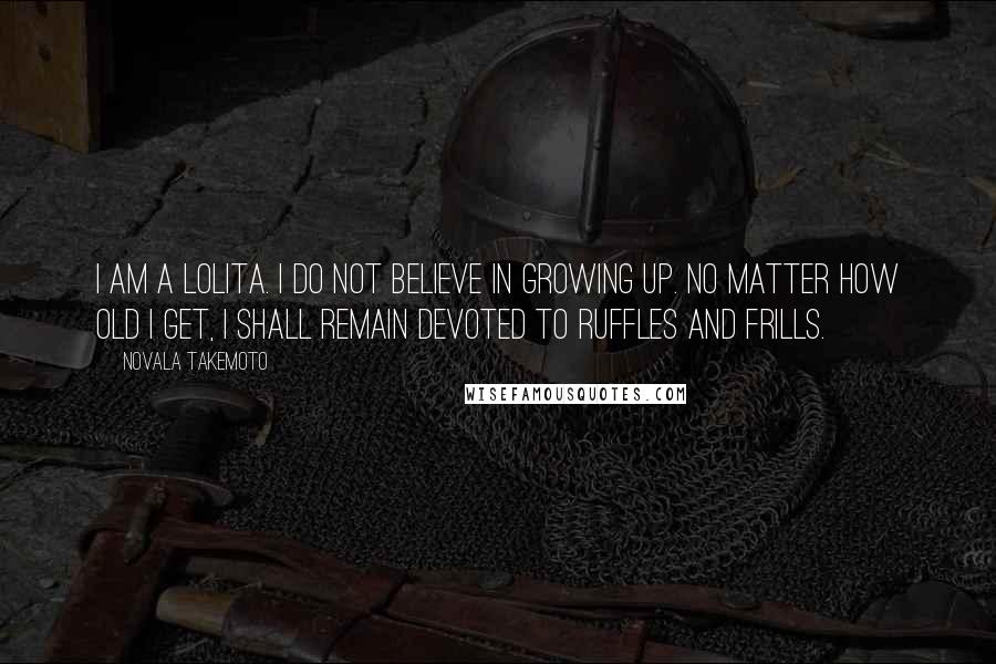 Novala Takemoto Quotes: I am a Lolita. I do not believe in growing up. No matter how old I get, I shall remain devoted to ruffles and frills.