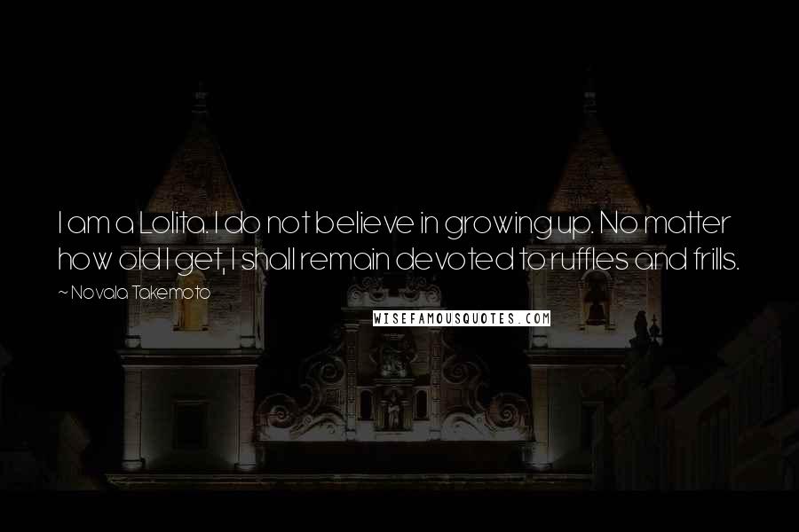 Novala Takemoto Quotes: I am a Lolita. I do not believe in growing up. No matter how old I get, I shall remain devoted to ruffles and frills.