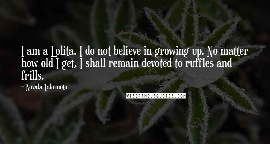 Novala Takemoto Quotes: I am a Lolita. I do not believe in growing up. No matter how old I get, I shall remain devoted to ruffles and frills.