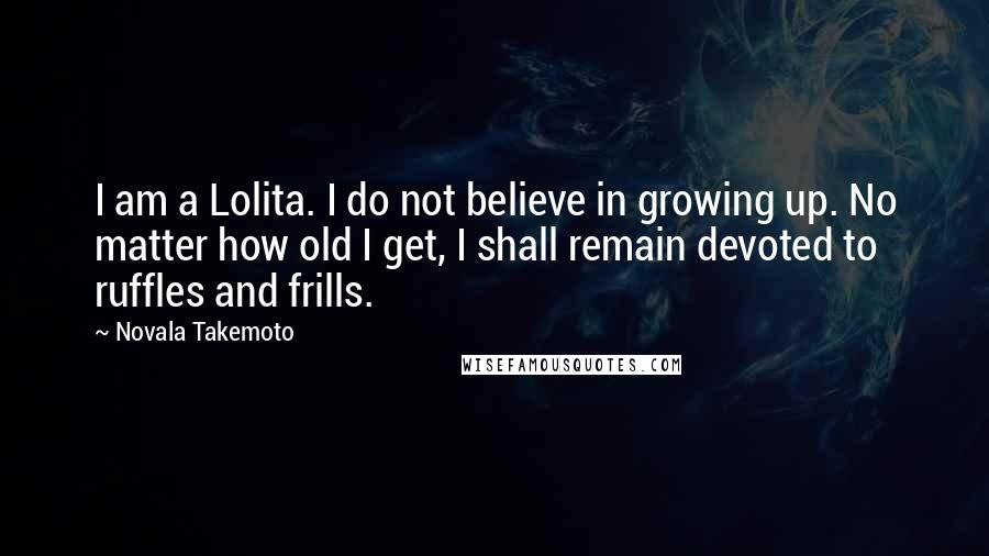 Novala Takemoto Quotes: I am a Lolita. I do not believe in growing up. No matter how old I get, I shall remain devoted to ruffles and frills.