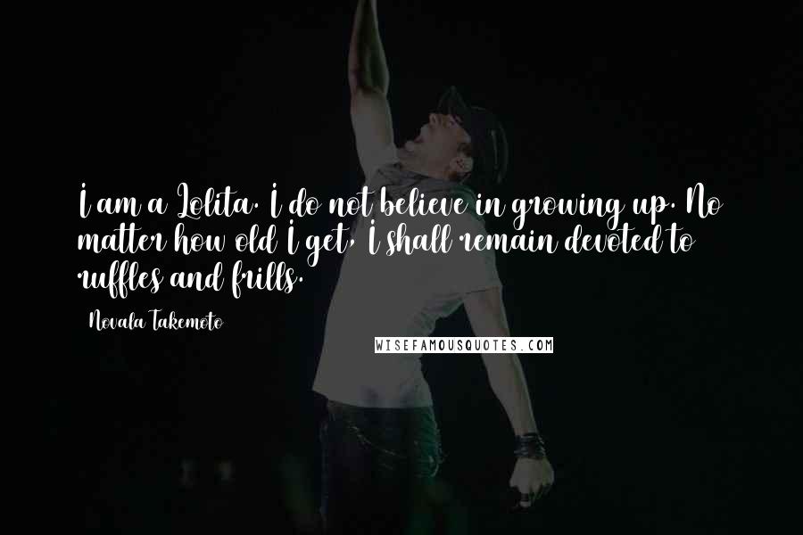 Novala Takemoto Quotes: I am a Lolita. I do not believe in growing up. No matter how old I get, I shall remain devoted to ruffles and frills.