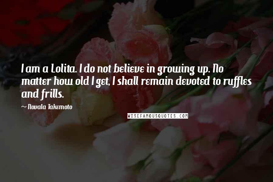 Novala Takemoto Quotes: I am a Lolita. I do not believe in growing up. No matter how old I get, I shall remain devoted to ruffles and frills.