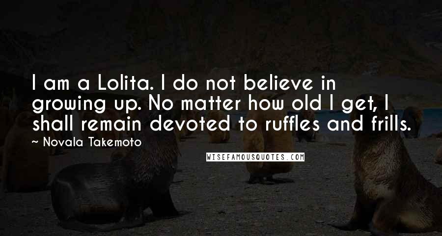 Novala Takemoto Quotes: I am a Lolita. I do not believe in growing up. No matter how old I get, I shall remain devoted to ruffles and frills.