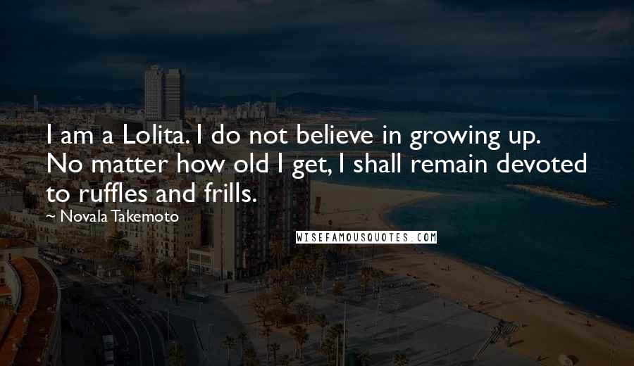 Novala Takemoto Quotes: I am a Lolita. I do not believe in growing up. No matter how old I get, I shall remain devoted to ruffles and frills.