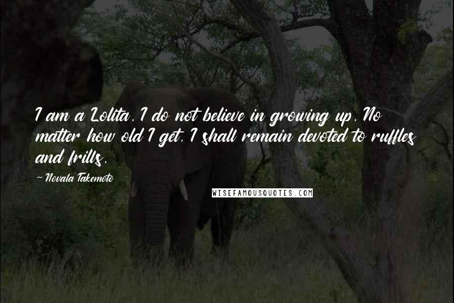Novala Takemoto Quotes: I am a Lolita. I do not believe in growing up. No matter how old I get, I shall remain devoted to ruffles and frills.