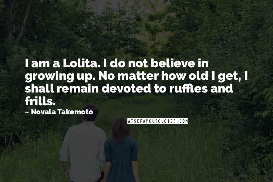 Novala Takemoto Quotes: I am a Lolita. I do not believe in growing up. No matter how old I get, I shall remain devoted to ruffles and frills.