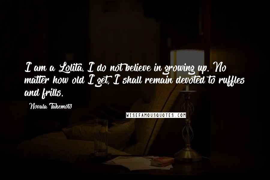 Novala Takemoto Quotes: I am a Lolita. I do not believe in growing up. No matter how old I get, I shall remain devoted to ruffles and frills.