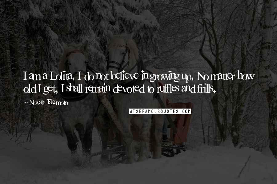 Novala Takemoto Quotes: I am a Lolita. I do not believe in growing up. No matter how old I get, I shall remain devoted to ruffles and frills.