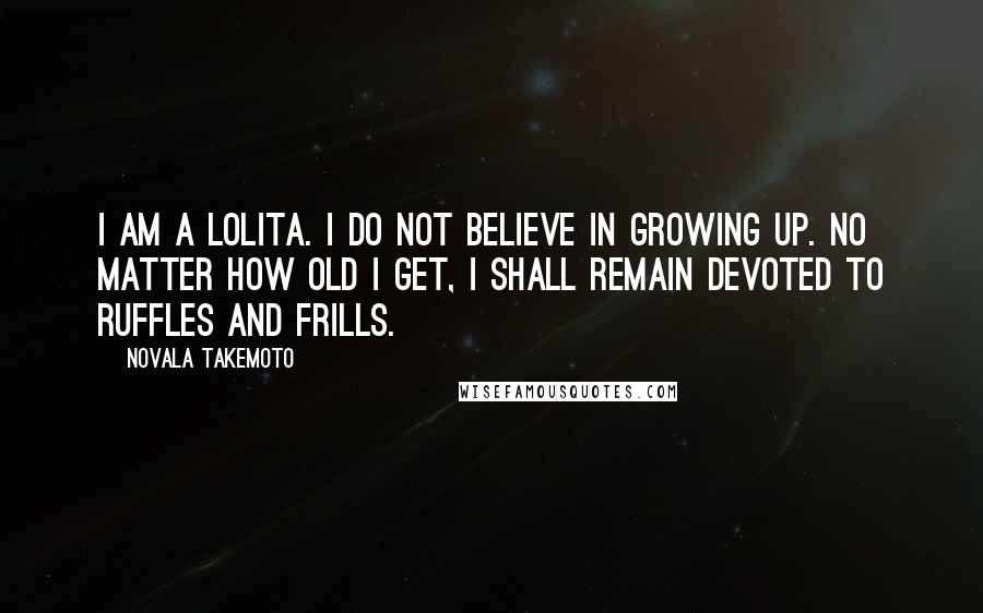 Novala Takemoto Quotes: I am a Lolita. I do not believe in growing up. No matter how old I get, I shall remain devoted to ruffles and frills.