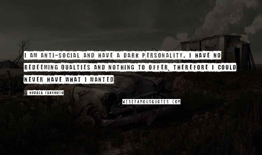 Novala Takemoto Quotes: I am anti-social and have a dark personality. I have no redeeming qualties and nothing to offer, therefore I could never have what I wanted