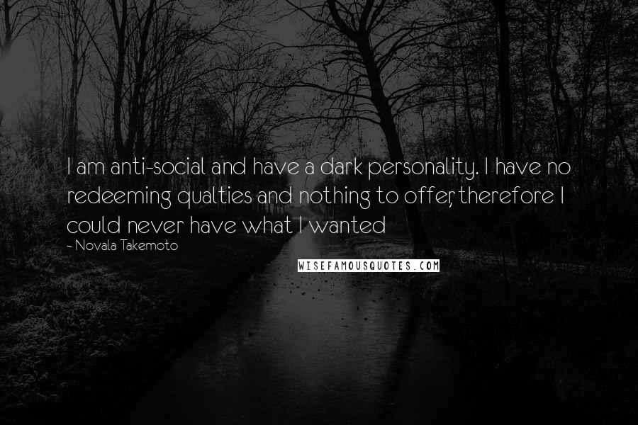 Novala Takemoto Quotes: I am anti-social and have a dark personality. I have no redeeming qualties and nothing to offer, therefore I could never have what I wanted