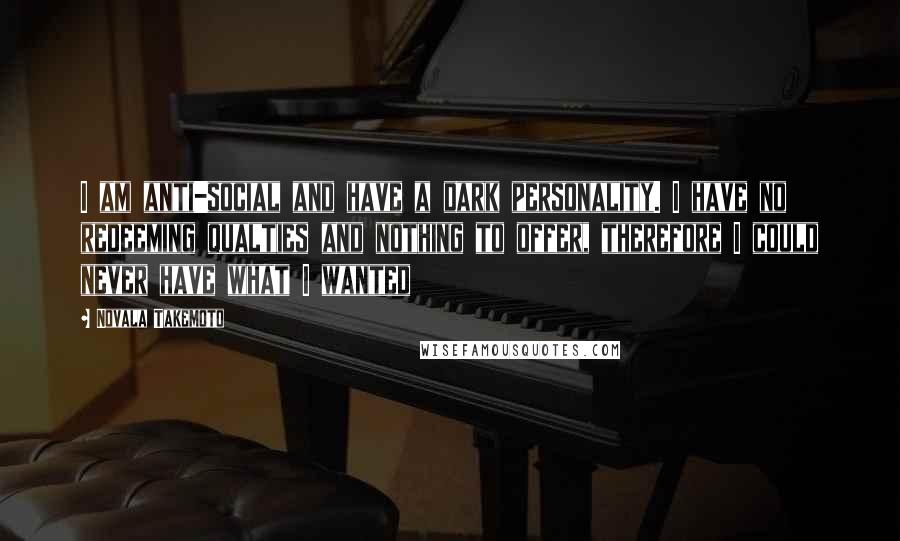 Novala Takemoto Quotes: I am anti-social and have a dark personality. I have no redeeming qualties and nothing to offer, therefore I could never have what I wanted