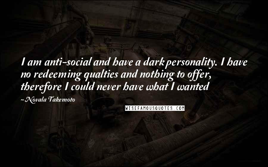 Novala Takemoto Quotes: I am anti-social and have a dark personality. I have no redeeming qualties and nothing to offer, therefore I could never have what I wanted