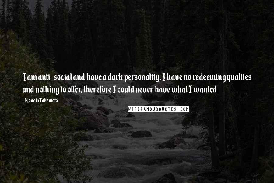 Novala Takemoto Quotes: I am anti-social and have a dark personality. I have no redeeming qualties and nothing to offer, therefore I could never have what I wanted