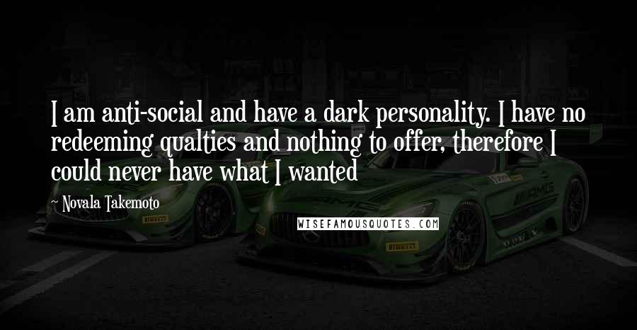 Novala Takemoto Quotes: I am anti-social and have a dark personality. I have no redeeming qualties and nothing to offer, therefore I could never have what I wanted